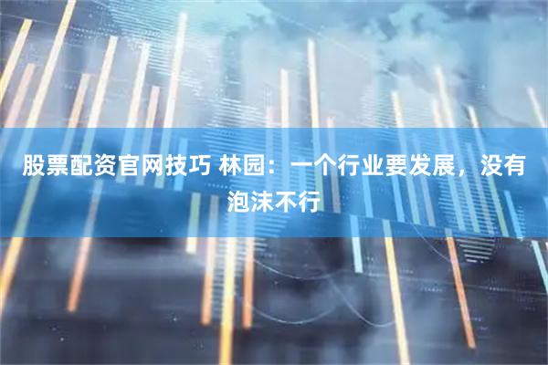 股票配资官网技巧 林园:一个行业要发展,没有泡沫不行