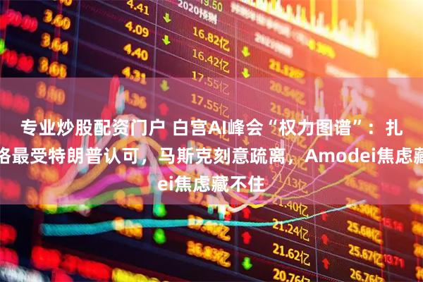 专业炒股配资门户 白宫AI峰会“权力图谱”：扎克伯格最受特朗普认可，马斯克刻意疏离，Amodei焦虑藏不住