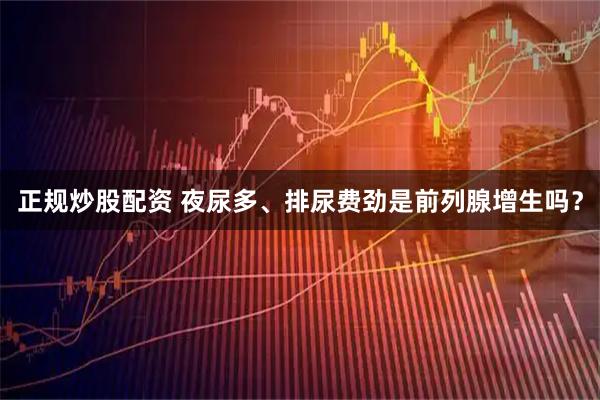 正规炒股配资 夜尿多、排尿费劲是前列腺增生吗？